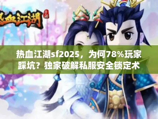 热血江湖sf2025，为何78%玩家踩坑？独家破解私服安全锁定术