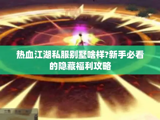 热血江湖私服别墅啥样?新手必看的隐藏福利攻略 热血江湖私服别墅啥样?新手必看的隐藏福利攻略