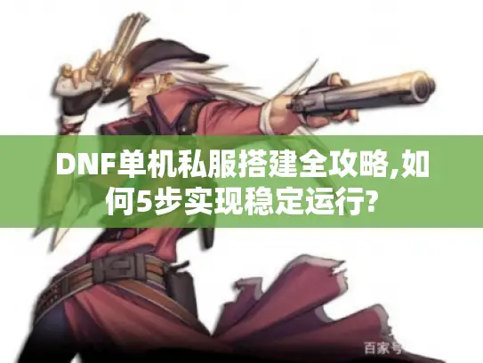 DNF单机私服搭建全攻略,如何5步实现稳定运行?