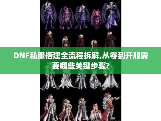 DNF私服搭建全流程拆解,从零到开服需要哪些关键步骤? DNF私服搭建全流程拆解,从零到开服需要哪些关键步骤?