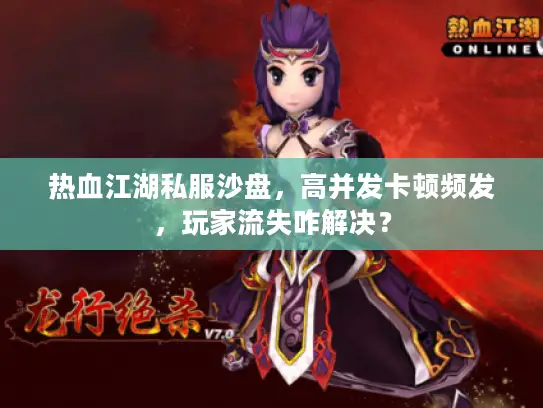 热血江湖私服沙盘,高并发卡顿频发,玩家流失咋解决? 热血江湖私服沙盘,高并发卡顿频发,玩家流失咋解决?