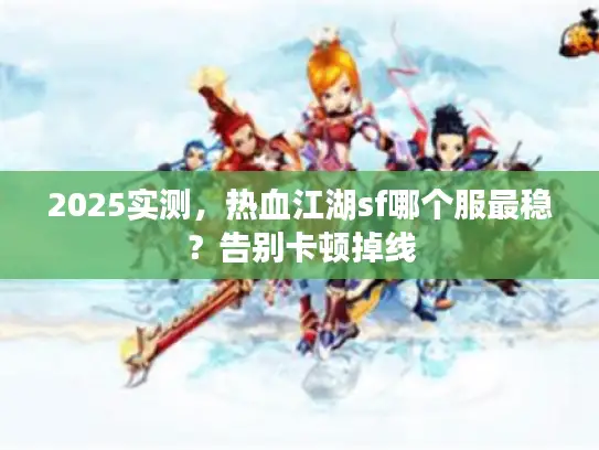 2025实测,热血江湖sf哪个服最稳?告别卡顿掉线 2025实测,热血江湖sf哪个服最稳?告别卡顿掉线