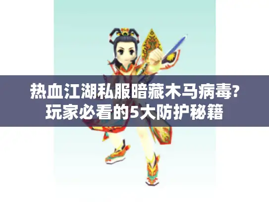 热血江湖私服暗藏木马病毒?玩家必看的5大防护秘籍