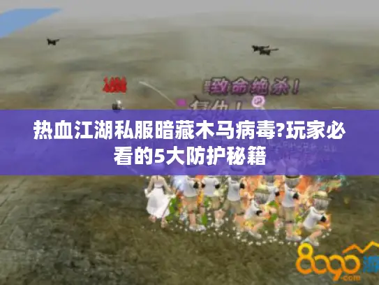 热血江湖私服暗藏木马病毒?玩家必看的5大防护秘籍