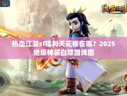 热血江湖sf福利天花板在哪?2025绝版神装白嫖路线图 热血江湖sf福利天花板在哪?2025绝版神装白嫖路线图