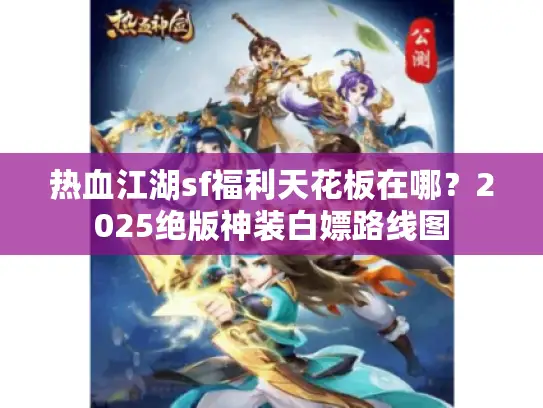 热血江湖sf福利天花板在哪?2025绝版神装白嫖路线图 热血江湖sf福利天花板在哪?2025绝版神装白嫖路线图