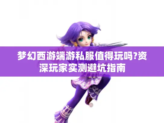 梦幻西游端游私服值得玩吗?资深玩家实测避坑指南