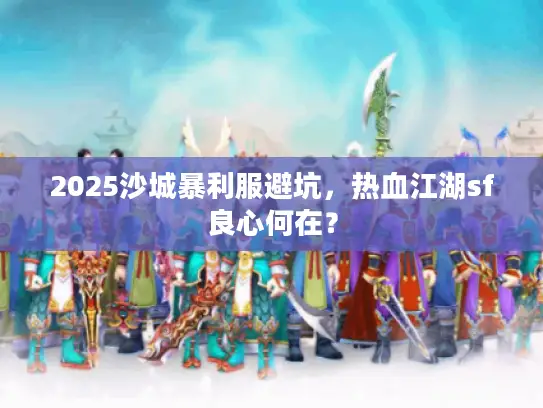 2025沙城暴利服避坑,热血江湖sf良心何在? 2025沙城暴利服避坑,热血江湖sf良心何在?