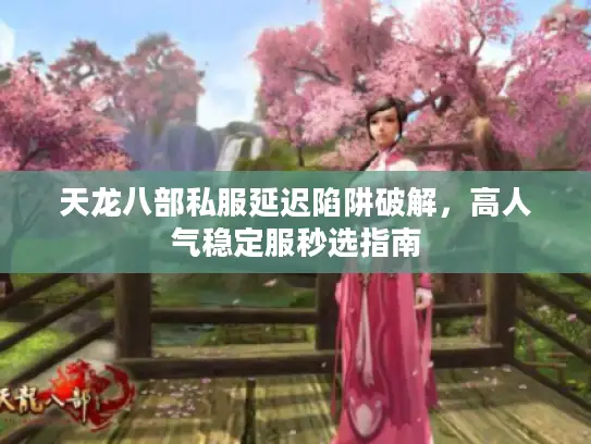 天龙八部私服延迟陷阱破解,高人气稳定服秒选指南 天龙八部私服延迟陷阱破解,高人气稳定服秒选指南