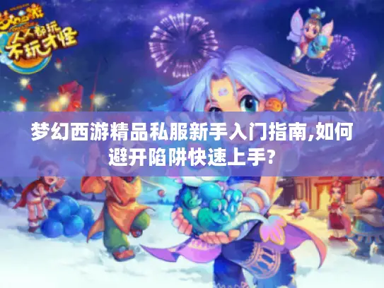 梦幻西游精品私服新手入门指南,如何避开陷阱快速上手?