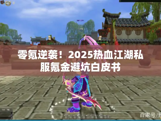 零氪逆袭！2025热血江湖私服氪金避坑白皮书