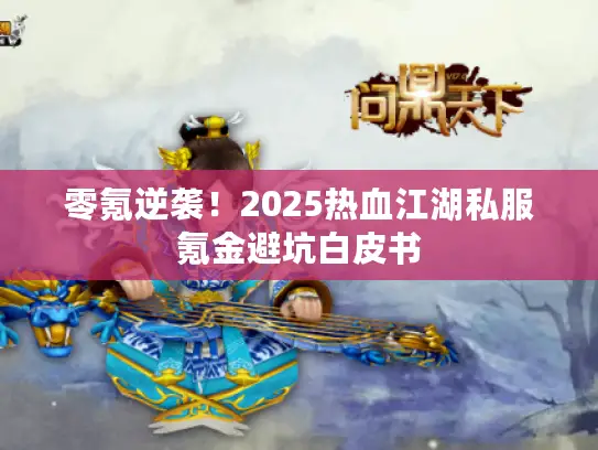 零氪逆袭！2025热血江湖私服氪金避坑白皮书