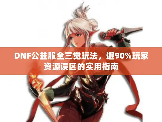 DNF公益服全三觉玩法，避90%玩家资源误区的实用指南