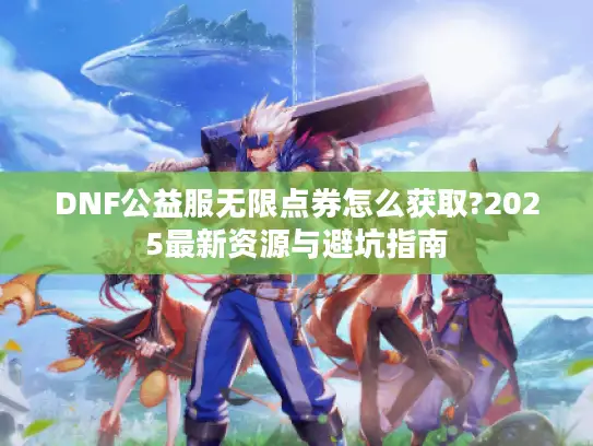 DNF公益服无限点券怎么获取?2025最新资源与避坑指南