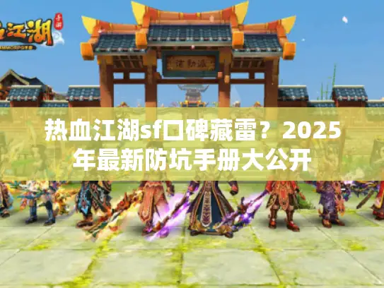 热血江湖sf口碑藏雷？2025年最新防坑手册大公开