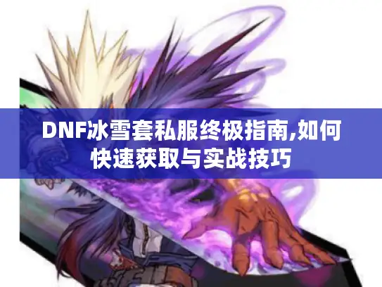 DNF冰雪套私服终极指南,如何快速获取与实战技巧