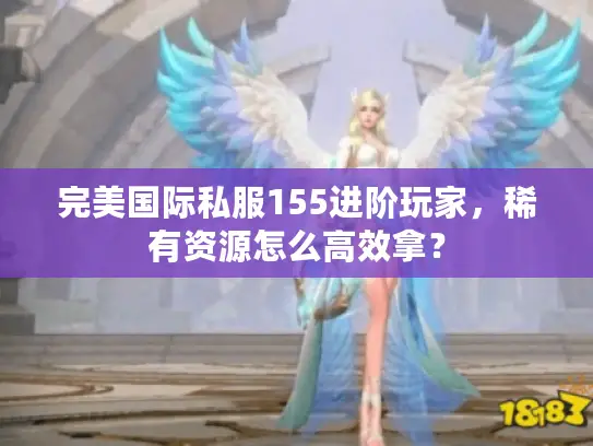 完美国际私服155进阶玩家，稀有资源怎么高效拿？