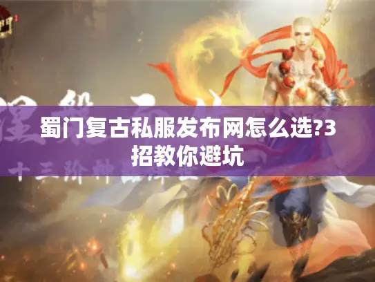 蜀门复古私服发布网怎么选?3招教你避坑