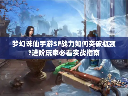 梦幻诛仙手游SF战力如何突破瓶颈?进阶玩家必看实战指南