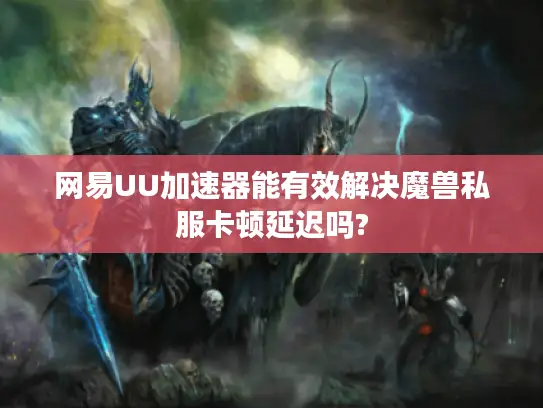 网易UU加速器能有效解决魔兽私服卡顿延迟吗?