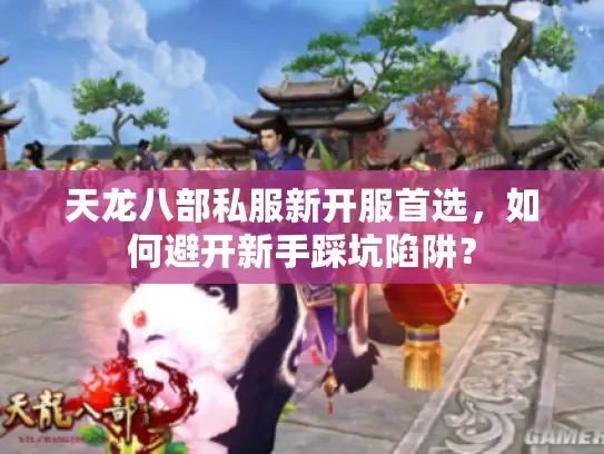 天龙八部私服新开服首选，如何避开新手踩坑陷阱？