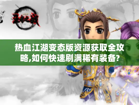 热血江湖变态版资源获取全攻略,如何快速刷满稀有装备?