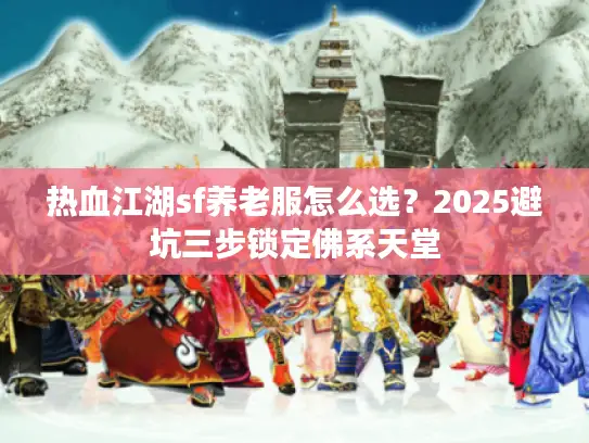 热血江湖sf养老服怎么选?2025避坑三步锁定佛系天堂 热血江湖sf养老服怎么选?2025避坑三步锁定佛系天堂