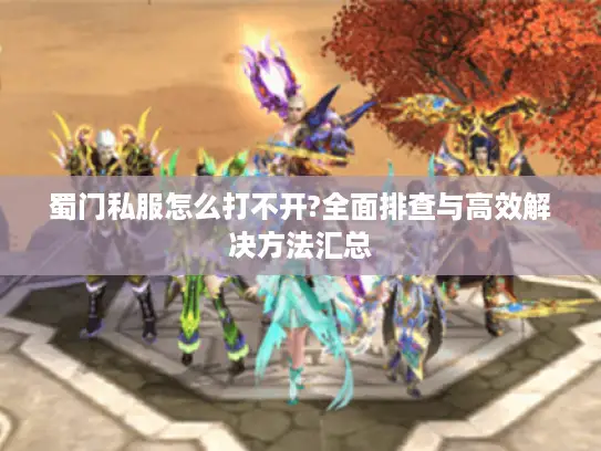 蜀门私服怎么打不开?全面排查与高效解决方法汇总