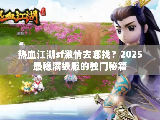 热血江湖sf激情去哪找？2025最稳满级服的独门秘籍