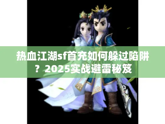 热血江湖sf首充如何躲过陷阱？2025实战避雷秘笈