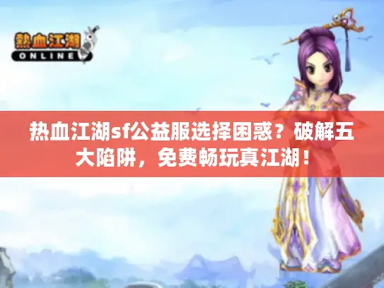 热血江湖sf公益服选择困惑?破解五大陷阱,免费畅玩真江湖! 热血江湖sf公益服选择困惑?破解五大陷阱,免费畅玩真江湖!