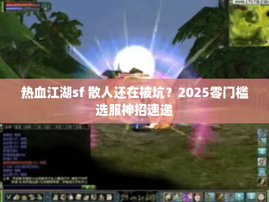热血江湖sf 散人还在被坑？2025零门槛选服神招速递