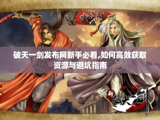 破天一剑发布网新手必看,如何高效获取资源与避坑指南