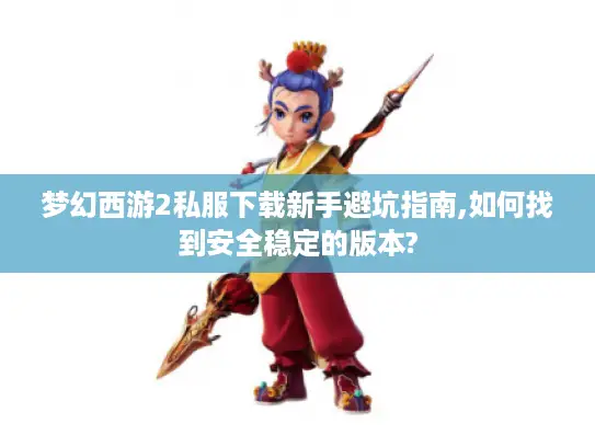 梦幻西游2私服下载新手避坑指南,如何找到安全稳定的版本?