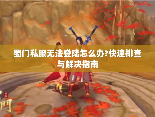 蜀门私服无法登陆怎么办?快速排查与解决指南