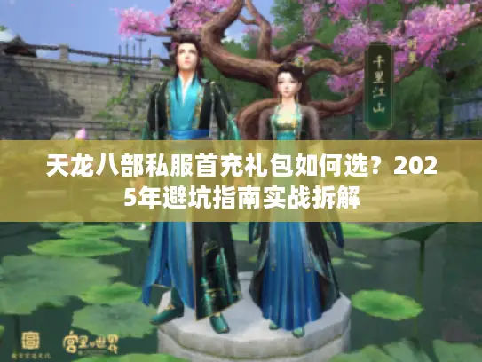 天龙八部私服首充礼包如何选？2025年避坑指南实战拆解