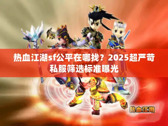 热血江湖sf公平在哪找？2025超严苛私服筛选标准曝光