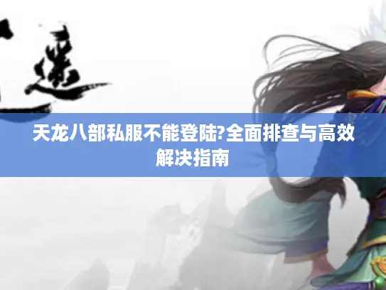 天龙八部私服不能登陆?全面排查与高效解决指南