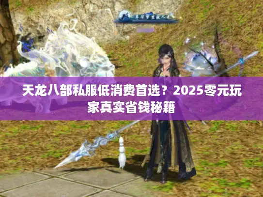 天龙八部私服低消费首选？2025零元玩家真实省钱秘籍
