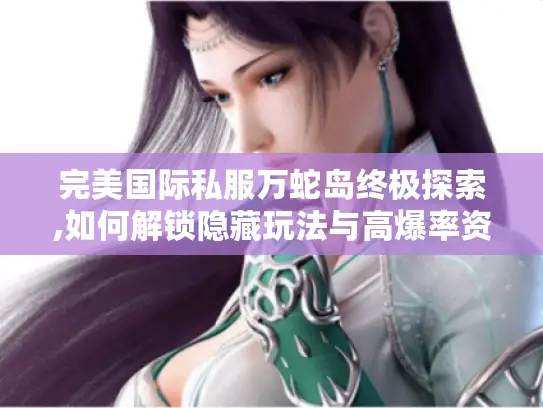 完美国际私服万蛇岛终极探索,如何解锁隐藏玩法与高爆率资源? 完美国际私服万蛇岛终极探索,如何解锁隐藏玩法与高爆率资源?