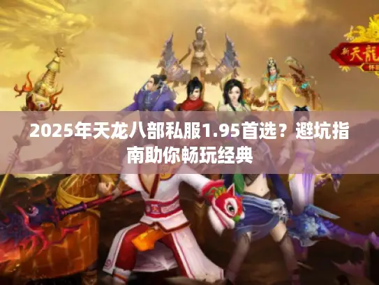 2025年天龙八部私服1.95首选?避坑指南助你畅玩经典 2025年天龙八部私服1.95首选?避坑指南助你畅玩经典