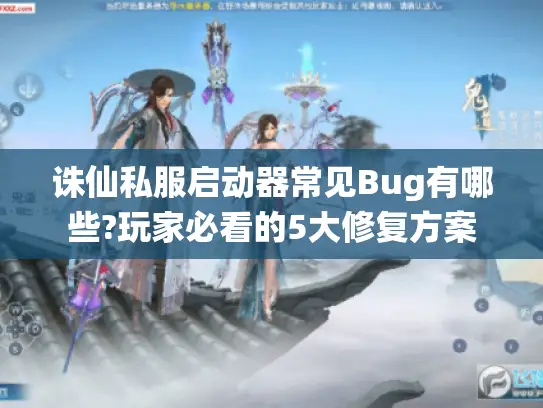 诛仙私服启动器常见Bug有哪些?玩家必看的5大修复方案 诛仙私服启动器常见Bug有哪些?玩家必看的5大修复方案