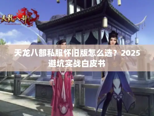 天龙八部私服怀旧版怎么选？2025避坑实战白皮书