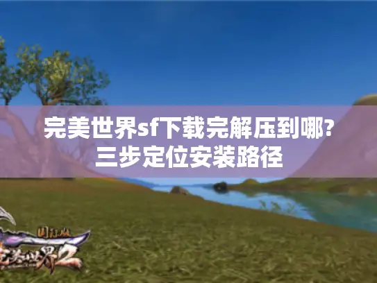 完美世界sf下载完解压到哪?三步定位安装路径