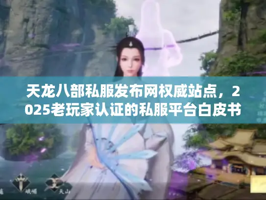 天龙八部私服发布网权威站点，2025老玩家认证的私服平台白皮书