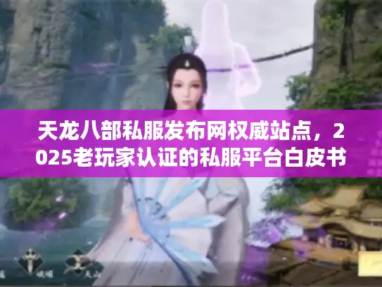 天龙八部私服发布网权威站点，2025老玩家认证的私服平台白皮书