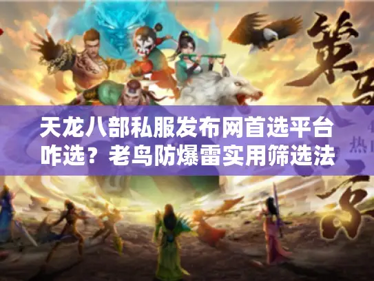 天龙八部私服发布网首选平台咋选?老鸟防爆雷实用筛选法 天龙八部私服发布网首选平台咋选?老鸟防爆雷实用筛选法