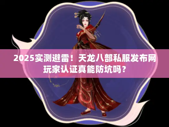 2025实测避雷！天龙八部私服发布网玩家认证真能防坑吗？
