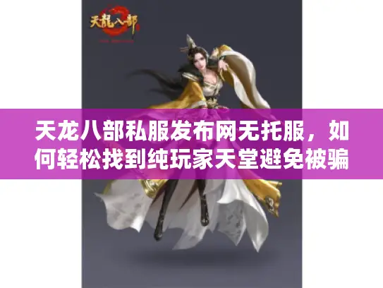 天龙八部私服发布网无托服,如何轻松找到纯玩家天堂避免被骗? 天龙八部私服发布网无托服,如何轻松找到纯玩家天堂避免被骗?
