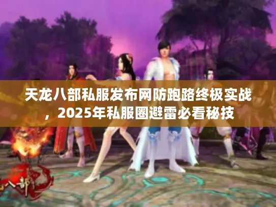 天龙八部私服发布网防跑路终极实战，2025年私服圈避雷必看秘技